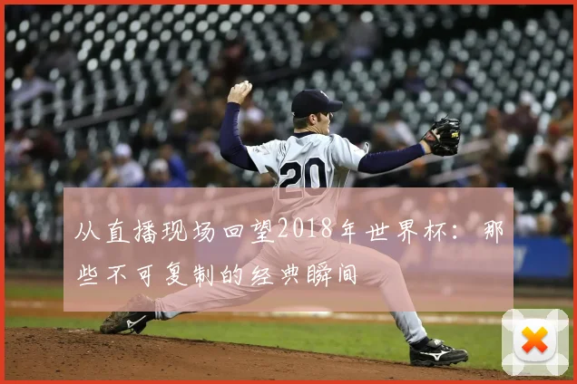 从直播现场回望2018年世界杯：那些不可复制的经典瞬间