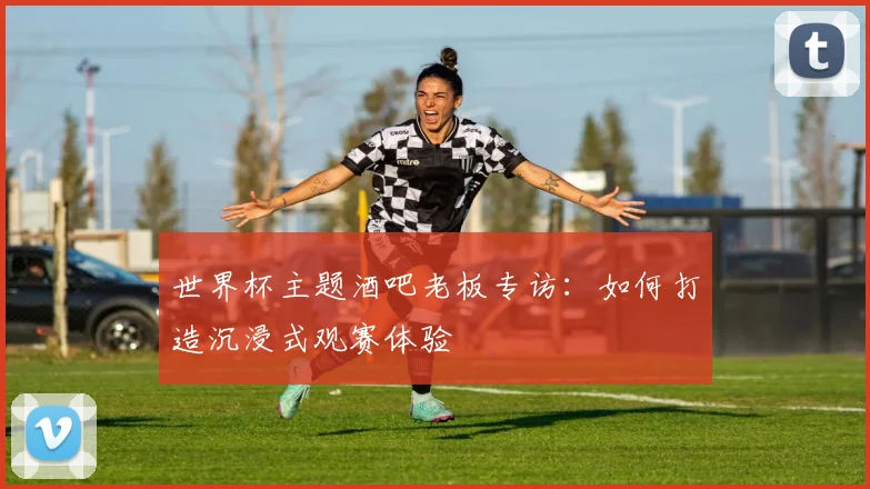 世界杯主题酒吧老板专访:如何打造沉浸式观赛体验