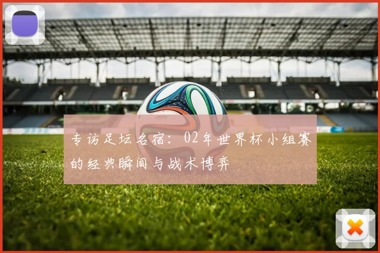 专访足坛名宿：02年世界杯小组赛的经典瞬间与战术博弈