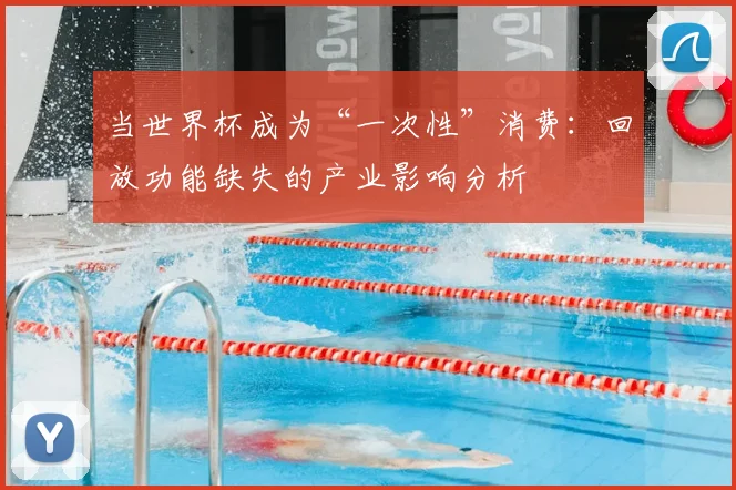 当世界杯成为“一次性”消费：回放功能缺失的产业影响分析
