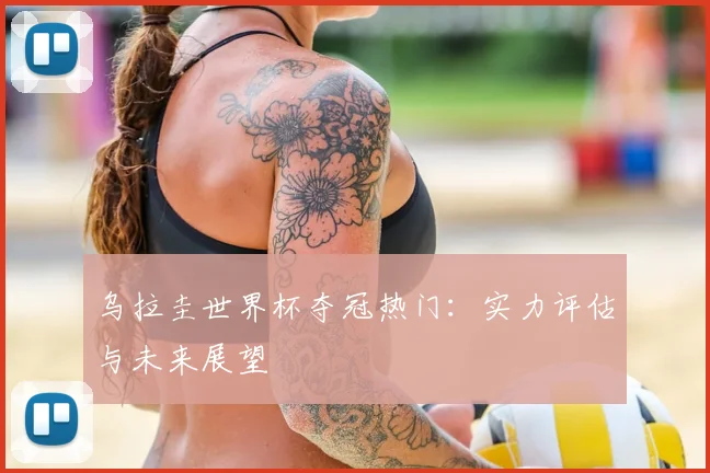乌拉圭世界杯夺冠热门：实力评估与未来展望