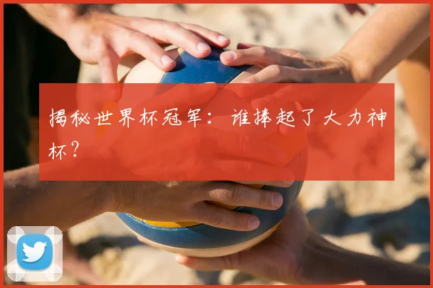 揭秘世界杯冠军：谁捧起了大力神杯？