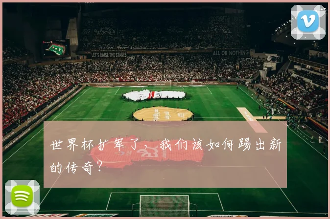 世界杯扩军了，我们该如何踢出新的传奇？