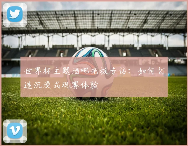 世界杯主题酒吧老板专访:如何打造沉浸式观赛体验