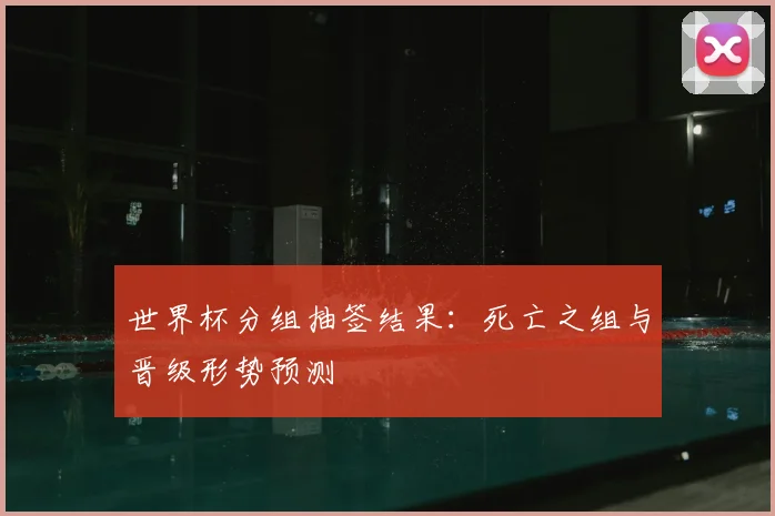 世界杯分组抽签结果：死亡之组与晋级形势预测