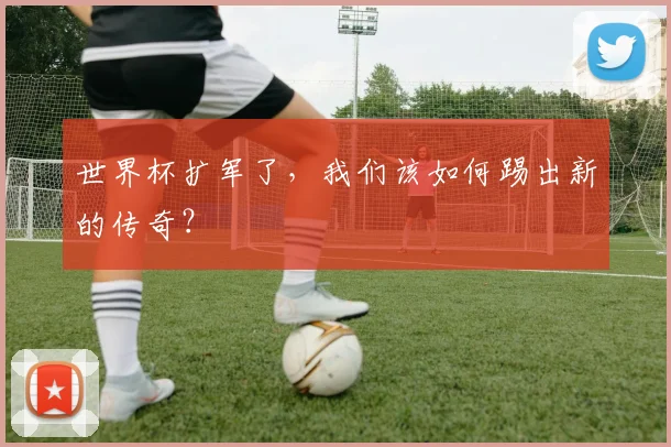 世界杯扩军了，我们该如何踢出新的传奇？