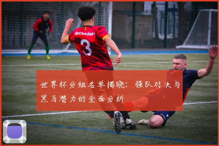 世界杯分组名单揭晓：强队对决与黑马潜力的全面分析
