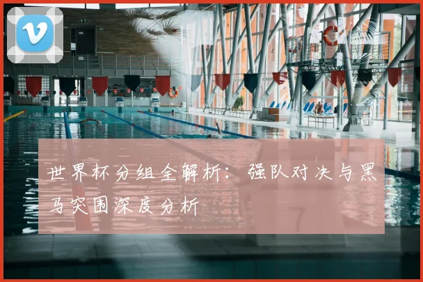 世界杯分组全解析：强队对决与黑马突围深度分析