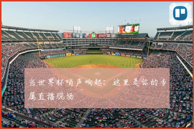 当世界杯哨声响起：这里是你的专属直播现场