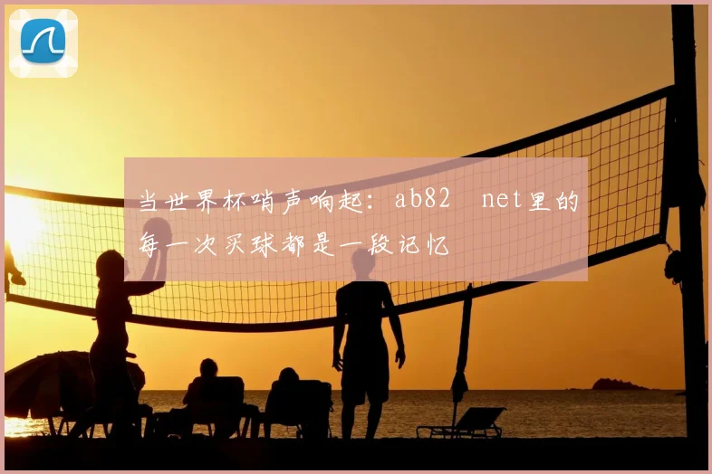 当世界杯哨声响起：ab82婰net里的每一次买球都是一段记忆