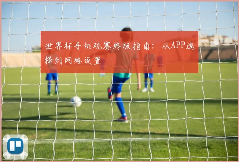 世界杯手机观赛终极指南：从APP选择到网络设置