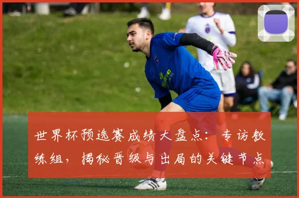 世界杯预选赛成绩大盘点:专访教练组,揭秘晋级与出局的关键节点