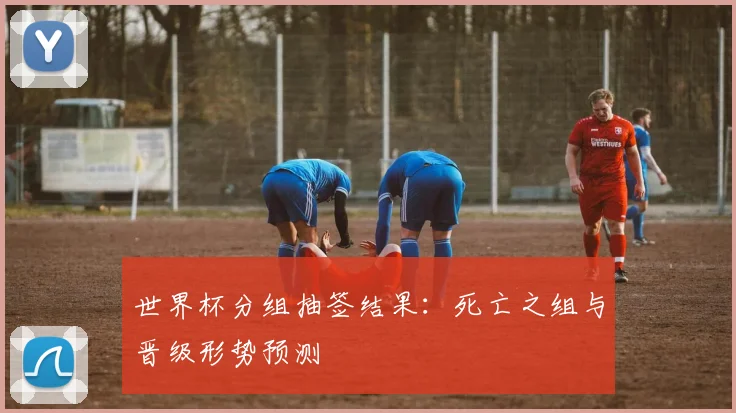 世界杯分组抽签结果：死亡之组与晋级形势预测