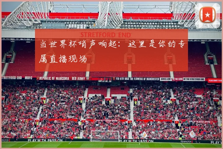当世界杯哨声响起：这里是你的专属直播现场