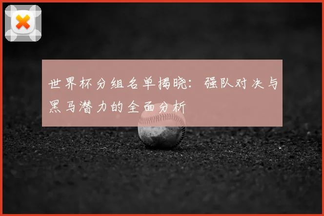 世界杯分组名单揭晓：强队对决与黑马潜力的全面分析