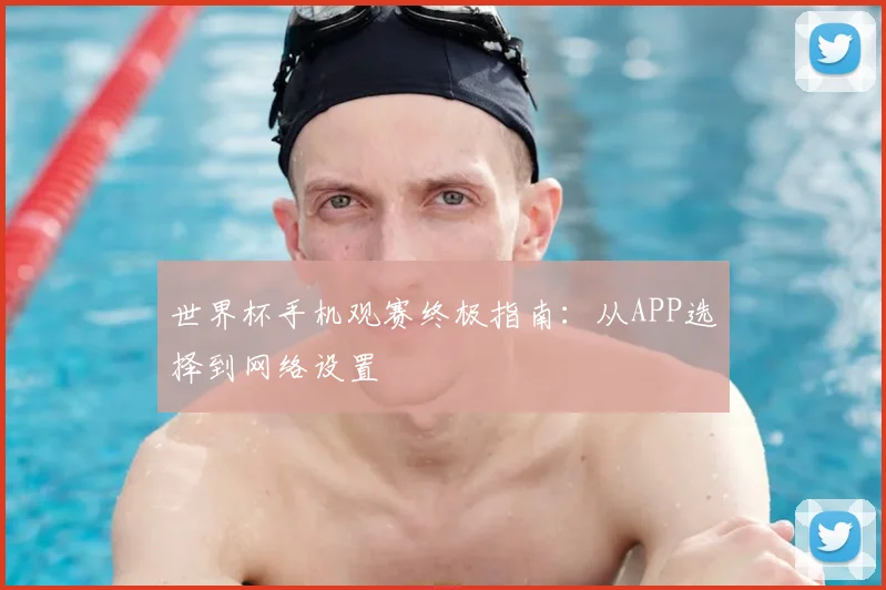 世界杯手机观赛终极指南：从APP选择到网络设置