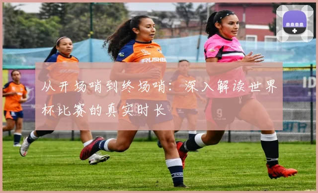 从开场哨到终场哨：深入解读世界杯比赛的真实时长