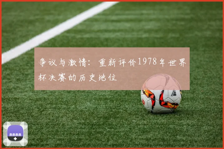 争议与激情：重新评价1978年世界杯决赛的历史地位