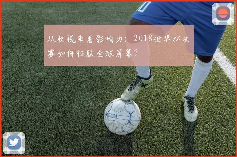 从收视率看影响力：2018世界杯决赛如何征服全球屏幕？