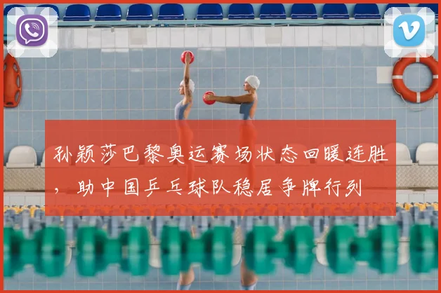 孙颖莎巴黎奥运赛场状态回暖连胜，助中国乒乓球队稳居争牌行列