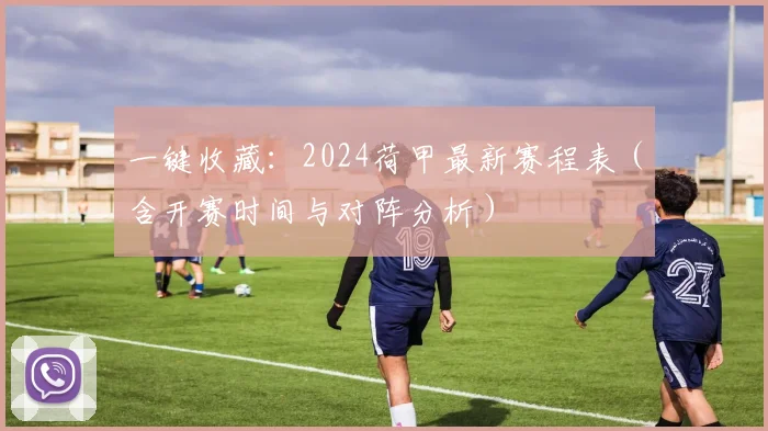 一键收藏：2024荷甲最新赛程表（含开赛时间与对阵分析）
