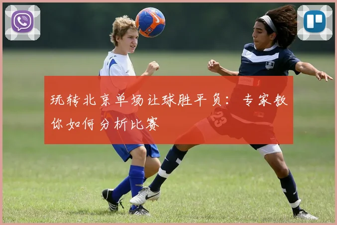 玩转北京单场让球胜平负：专家教你如何分析比赛