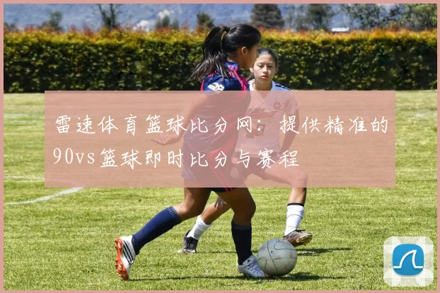 雷速体育篮球比分网：提供精准的90vs篮球即时比分与赛程
