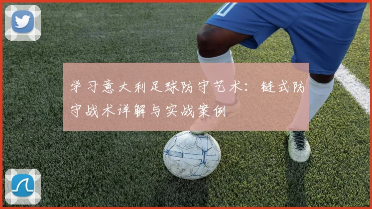 学习意大利足球防守艺术：链式防守战术详解与实战案例
