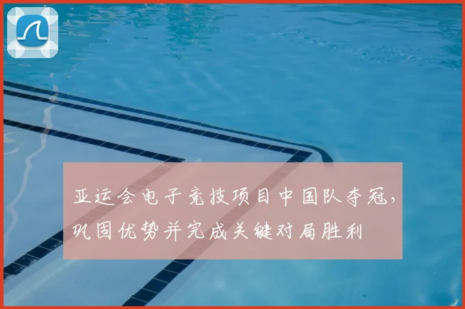 亚运会电子竞技项目中国队夺冠，巩固优势并完成关键对局胜利