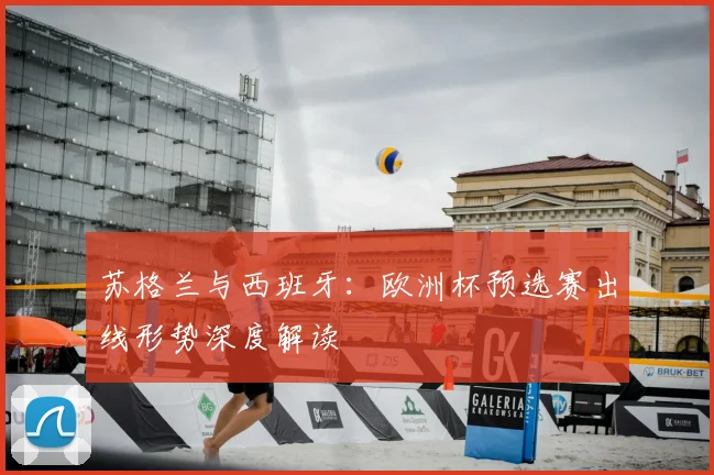 苏格兰与西班牙：欧洲杯预选赛出线形势深度解读