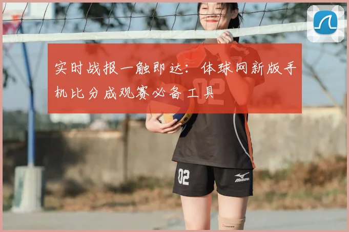 实时战报一触即达：体球网新版手机比分成观赛必备工具