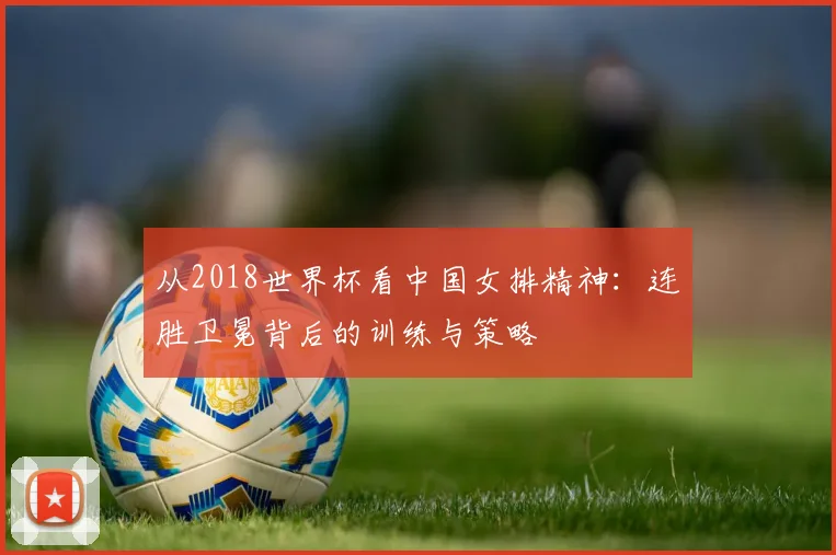 从2018世界杯看中国女排精神：连胜卫冕背后的训练与策略