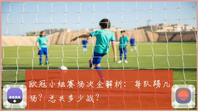 欧冠小组赛场次全解析:每队踢几场?总共多少战?