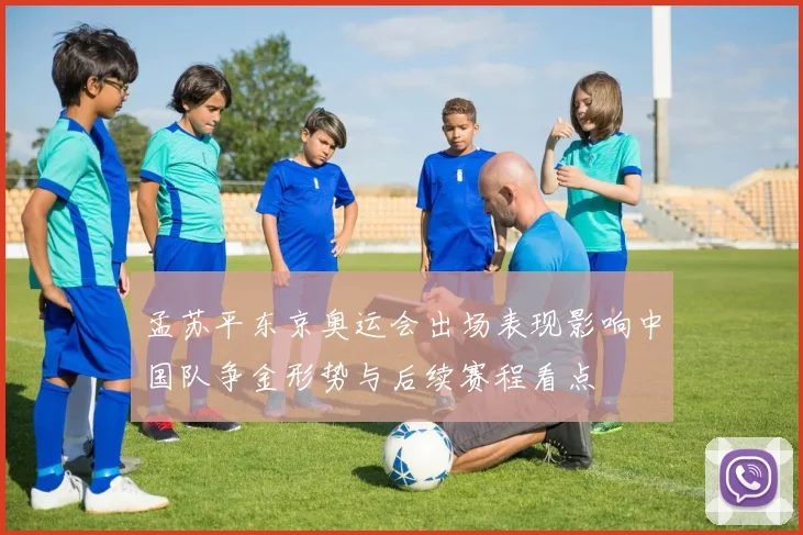 孟苏平东京奥运会出场表现影响中国队争金形势与后续赛程看点