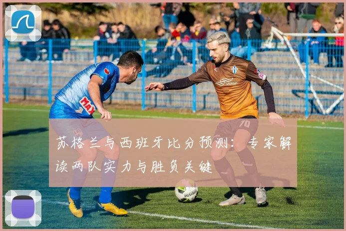苏格兰与西班牙比分预测：专家解读两队实力与胜负关键