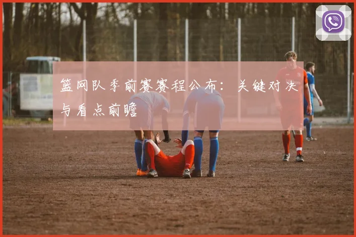 篮网队季前赛赛程公布：关键对决与看点前瞻