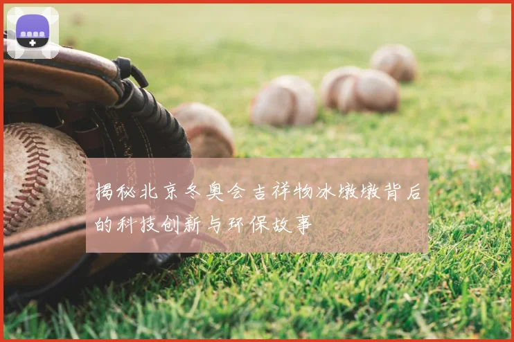 揭秘北京冬奥会吉祥物冰墩墩背后的科技创新与环保故事