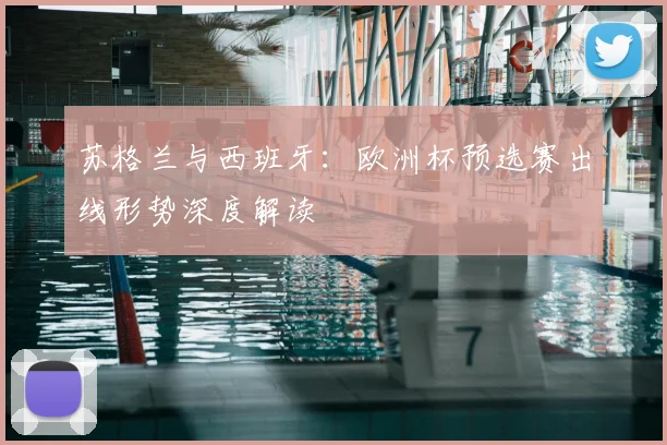苏格兰与西班牙：欧洲杯预选赛出线形势深度解读