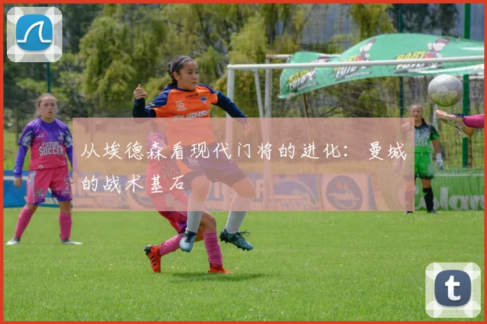 从埃德森看现代门将的进化：曼城的战术基石