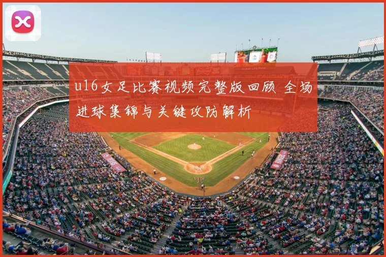 u16女足比赛视频完整版回顾 全场进球集锦与关键攻防解析