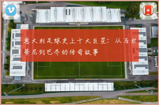 意大利足球史上十大巨星：从马尔蒂尼到巴乔的传奇故事