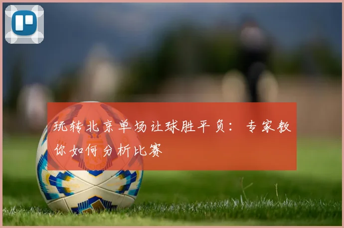 玩转北京单场让球胜平负：专家教你如何分析比赛