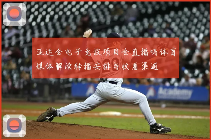 亚运会电子竞技项目会直播吗体育媒体解读转播安排与收看渠道