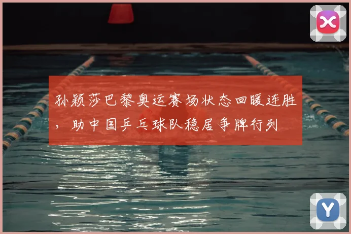 孙颖莎巴黎奥运赛场状态回暖连胜，助中国乒乓球队稳居争牌行列