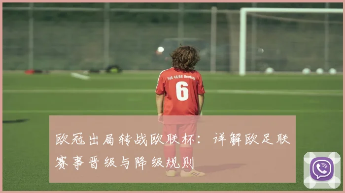 欧冠出局转战欧联杯:详解欧足联赛事晋级与降级规则
